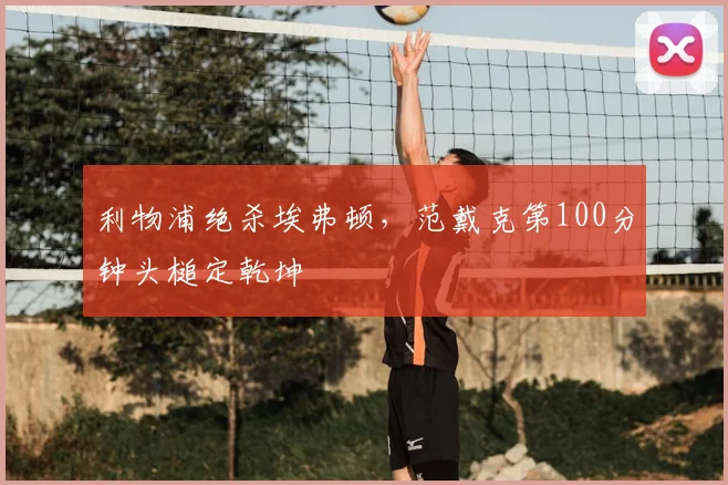 利物浦绝杀埃弗顿，范戴克第100分钟头槌定乾坤