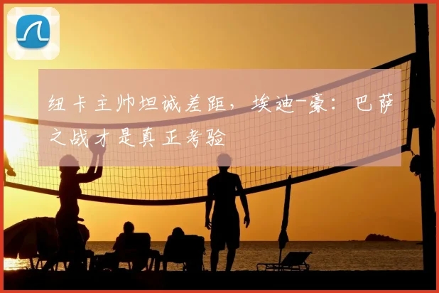 纽卡主帅坦诚差距，埃迪-豪：巴萨之战才是真正考验