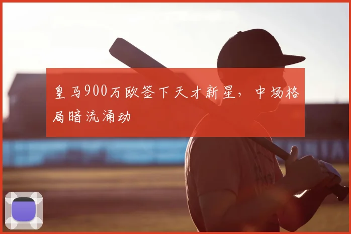 皇马900万欧签下天才新星，中场格局暗流涌动