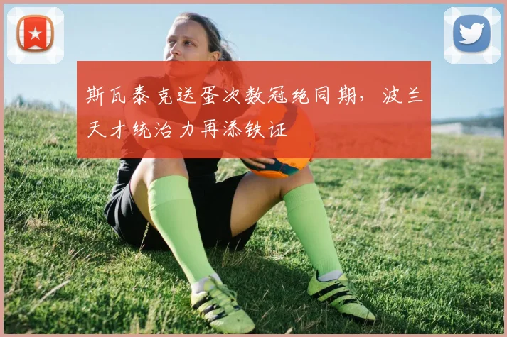 斯瓦泰克送蛋次数冠绝同期，波兰天才统治力再添铁证