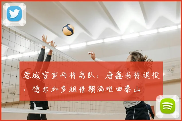 蓉城官宣两将离队，唐鑫或将退役，德尔加多租借期满难回泰山