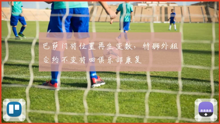 巴萨门将位置再生变数，特狮外租合约不变将回俱乐部康复