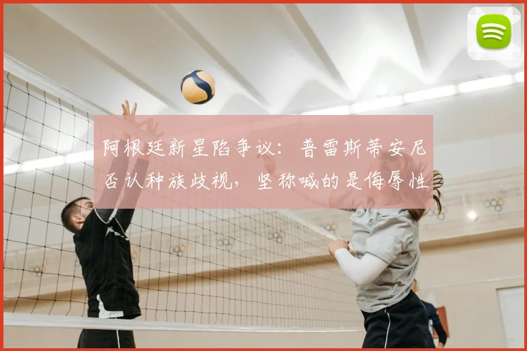 阿根廷新星陷争议：普雷斯蒂安尼否认种族歧视，坚称喊的是侮辱性称呼而非“猴子”