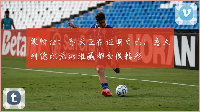 蒙特拉：齐沃正在证明自己；意大利德比无论谁赢都会很精彩