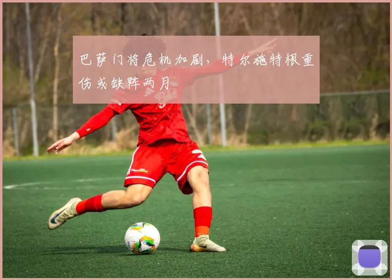 巴萨门将危机加剧，特尔施特根重伤或缺阵两月