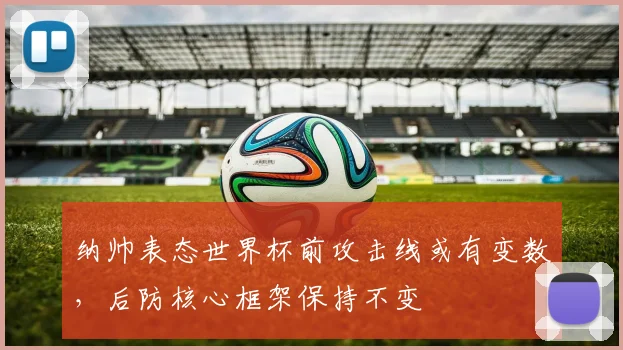 纳帅表态世界杯前攻击线或有变数，后防核心框架保持不变