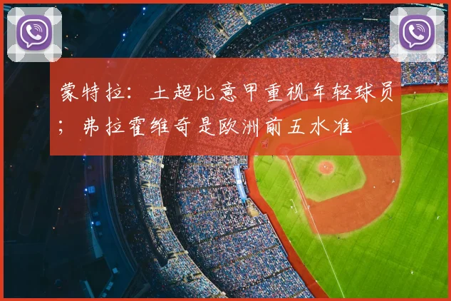 蒙特拉：土超比意甲重视年轻球员；弗拉霍维奇是欧洲前五水准