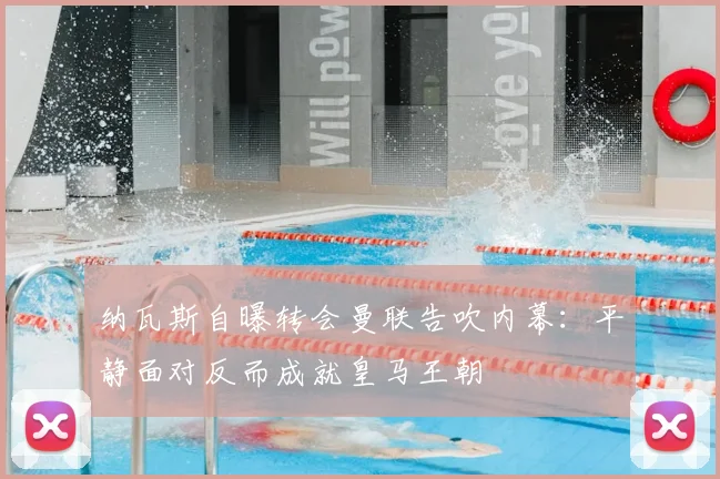 纳瓦斯自曝转会曼联告吹内幕：平静面对反而成就皇马王朝