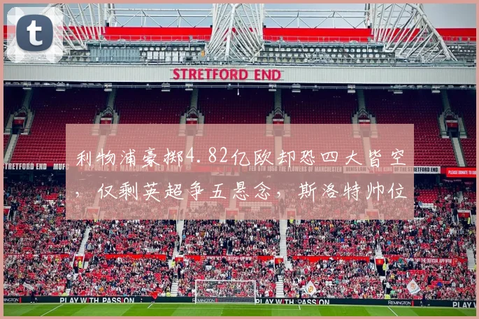 利物浦豪掷4.82亿欧却恐四大皆空，仅剩英超争五悬念，斯洛特帅位告急？