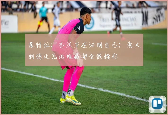蒙特拉：齐沃正在证明自己；意大利德比无论谁赢都会很精彩