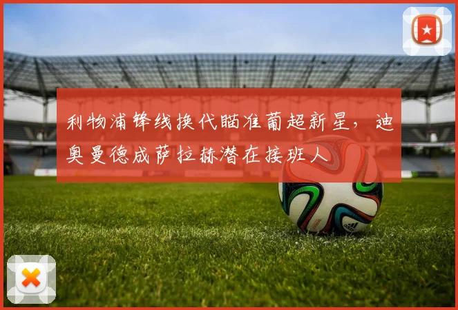 利物浦锋线换代瞄准葡超新星，迪奥曼德成萨拉赫潜在接班人