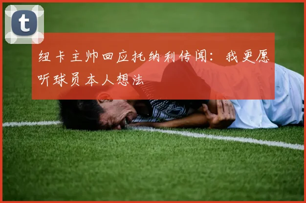 纽卡主帅回应托纳利传闻：我更愿听球员本人想法