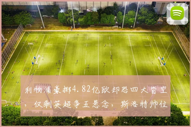利物浦豪掷4.82亿欧却恐四大皆空，仅剩英超争五悬念，斯洛特帅位告急？