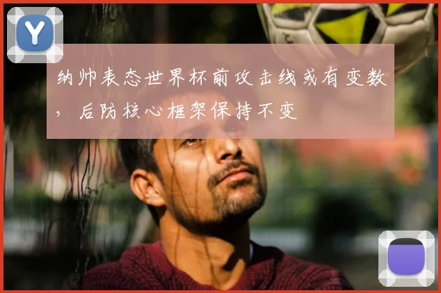 纳帅表态世界杯前攻击线或有变数，后防核心框架保持不变