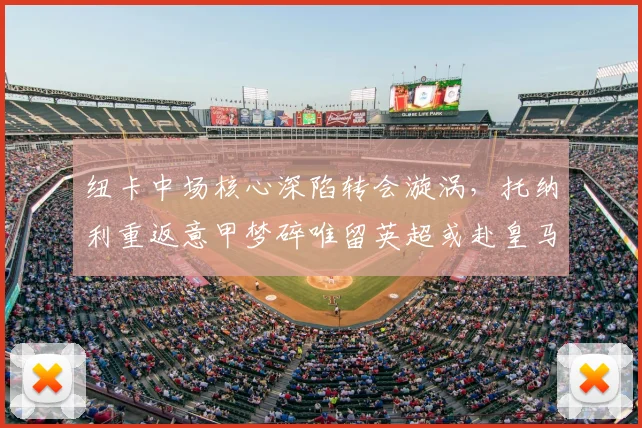 纽卡中场核心深陷转会漩涡，托纳利重返意甲梦碎唯留英超或赴皇马